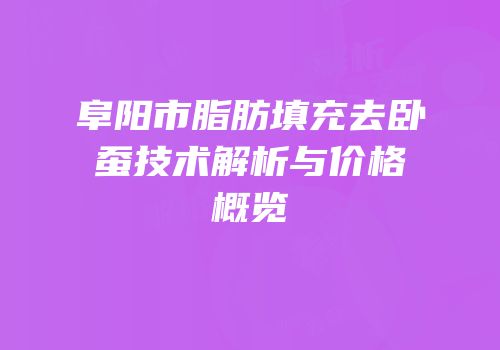 阜阳市脂肪填充去卧蚕技术解析与价格概览