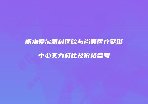 衡水爱尔眼科医院与尚美医疗整形中心实力对比及价格参考