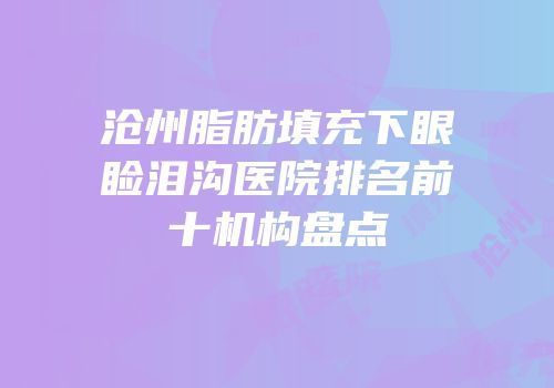沧州脂肪填充下眼睑泪沟医院排名前十机构盘点