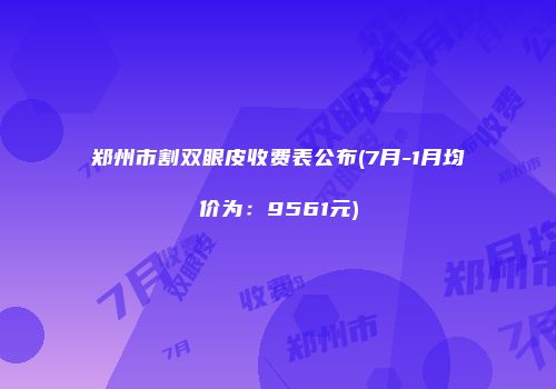 郑州市割双眼皮收费表公布(7月-1月均价为：9561元)