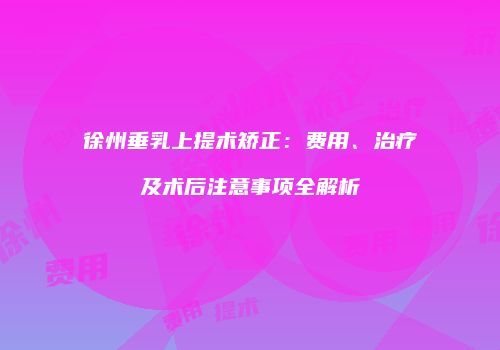 徐州垂乳上提术矫正：费用、治疗及术后注意事项全解析