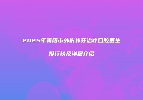 2025年贵阳市外伤补牙治疗口腔医生排行榜及详细介绍