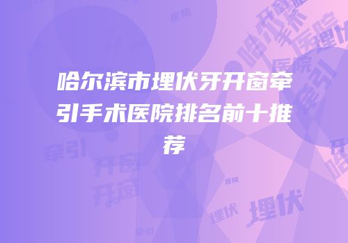 哈尔滨市埋伏牙开窗牵引手术医院排名前十推荐