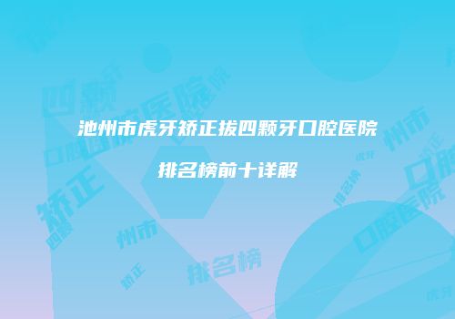 池州市虎牙矫正拔四颗牙口腔医院排名榜前十详解