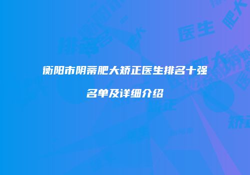 衡阳市阴蒂肥大矫正医生排名十强名单及详细介绍
