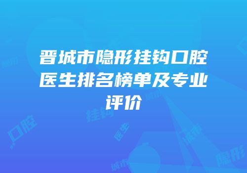 晋城市隐形挂钩口腔医生排名榜单及专业评价
