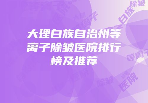 大理白族自治州等离子除皱医院排行榜及推荐