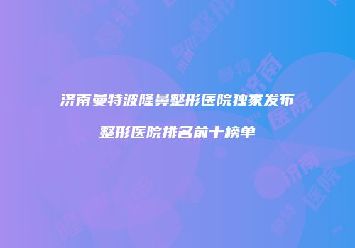 济南曼特波隆鼻整形医院独家发布整形医院排名前十榜单