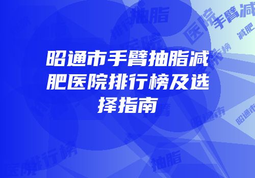 昭通市手臂抽脂减肥医院排行榜及选择指南