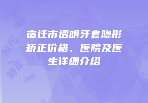宿迁市透明牙套隐形矫正价格、医院及医生详细介绍