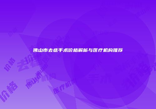 佛山市去痣手术价格解析与医疗机构推荐