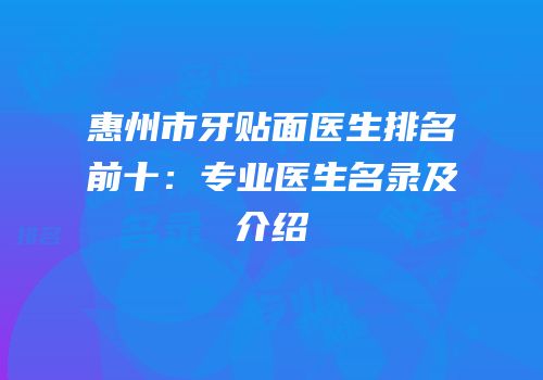 惠州市牙贴面医生排名前十：专业医生名录及介绍
