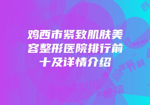 鸡西市紧致肌肤美容整形医院排行前十及详情介绍