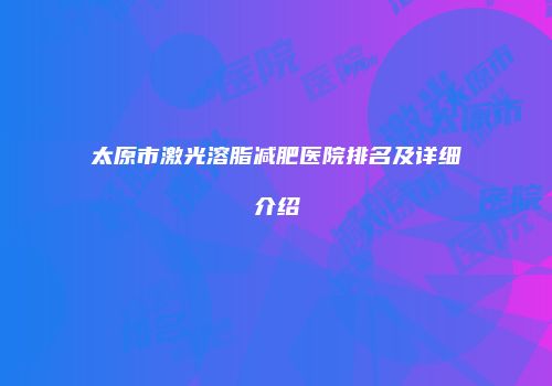 太原市激光溶脂减肥医院排名及详细介绍