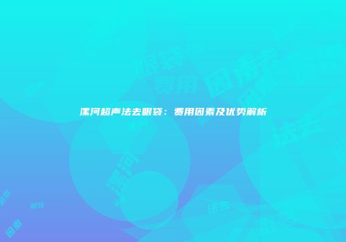 漯河超声法去眼袋：费用因素及优势解析