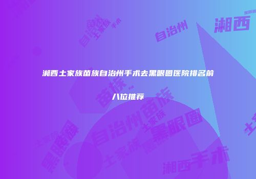 湘西土家族苗族自治州手术去黑眼圈医院排名前八位推荐