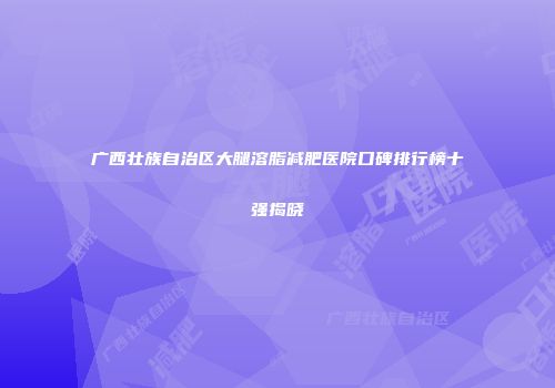广西壮族自治区大腿溶脂减肥医院口碑排行榜十强揭晓