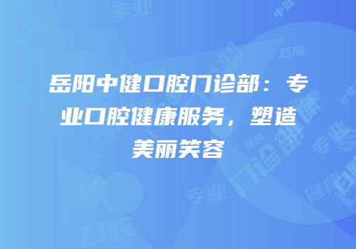 岳阳中健口腔门诊部：专业口腔健康服务，塑造美丽笑容