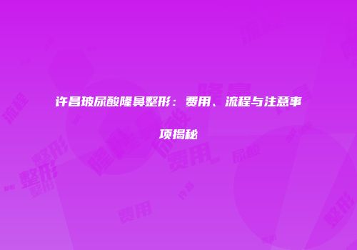 许昌玻尿酸隆鼻整形：费用、流程与注意事项揭秘