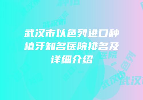 武汉市以色列进口种植牙知名医院排名及详细介绍