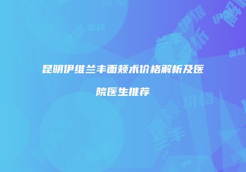 昆明伊维兰丰面颊术价格解析及医院医生推荐