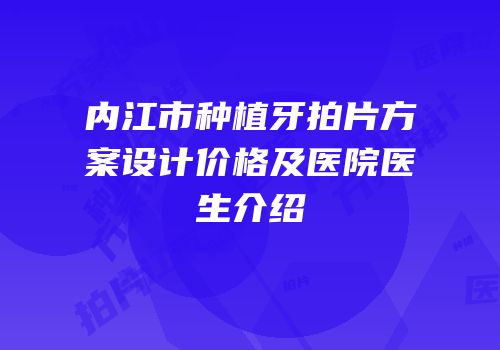 内江市种植牙拍片方案设计价格及医院医生介绍