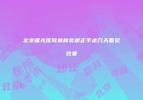 北京曙光医院鼻背宽矫正手术几天看见效果