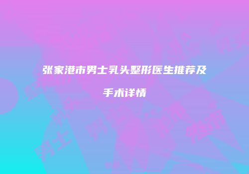 张家港市男士乳头整形医生推荐及手术详情