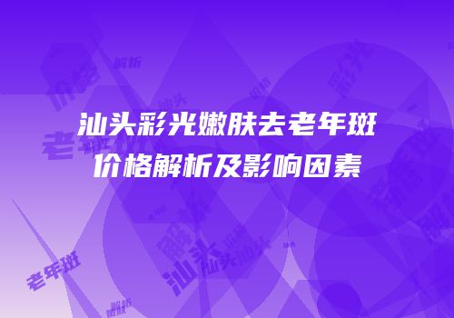 汕头彩光嫩肤去老年斑价格解析及影响因素