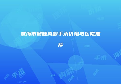 威海市倒睫内翻手术价格与医院推荐