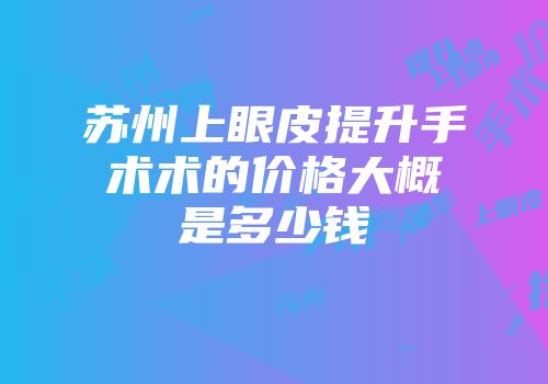 苏州上眼皮提升手术术的价格大概是多少钱