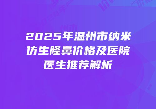 2025年温州市纳米仿生隆鼻价格及医院医生推荐解析