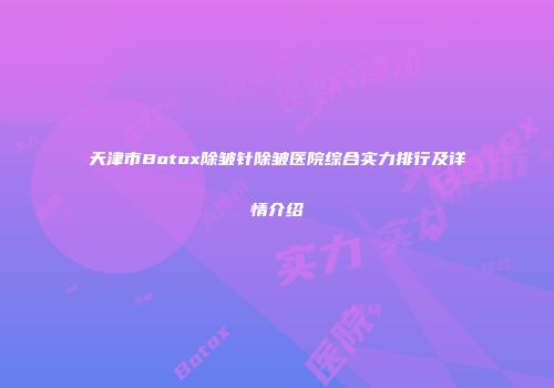 天津市Botox除皱针除皱医院综合实力排行及详情介绍