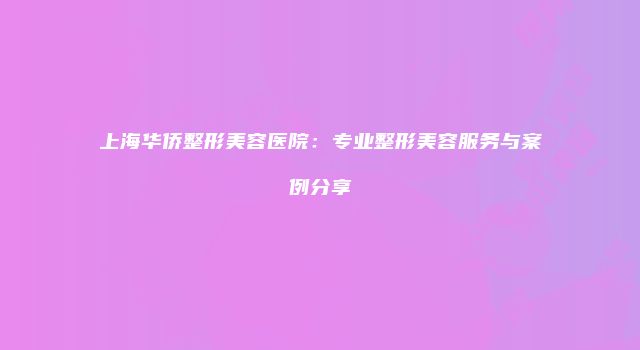 上海华侨整形美容医院：专业整形美容服务与案例分享