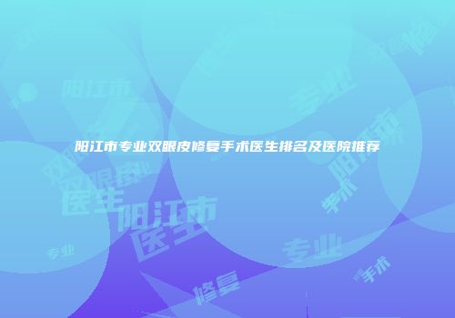 阳江市专业双眼皮修复手术医生排名及医院推荐