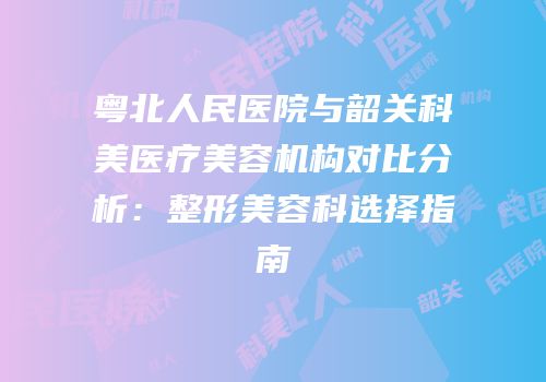 粤北人民医院与韶关科美医疗美容机构对比分析：整形美容科选择指南