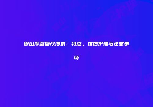 保山厚嘴唇改薄术：特点、术后护理与注意事项