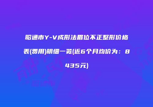 昭通市Y-V成形法眉位不正整形价格表(费用)明细一览(近6个月均价为：8435元)