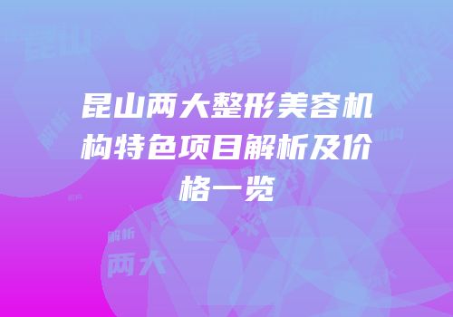 昆山两大整形美容机构特色项目解析及价格一览