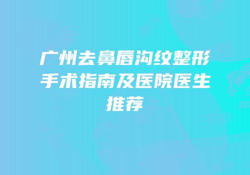 广州去鼻唇沟纹整形手术指南及医院医生推荐