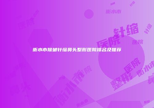 衡水市除皱针缩鼻头整形医院排名及推荐