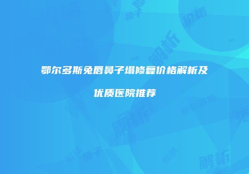 鄂尔多斯兔唇鼻子塌修复价格解析及优质医院推荐