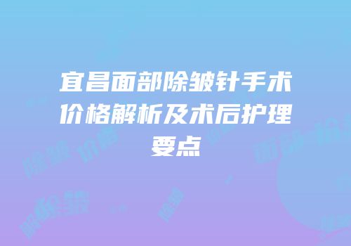 宜昌面部除皱针手术价格解析及术后护理要点