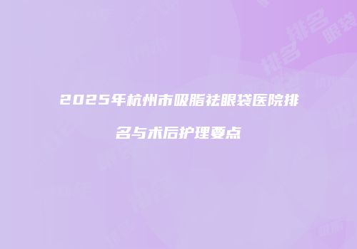 2025年杭州市吸脂祛眼袋医院排名与术后护理要点