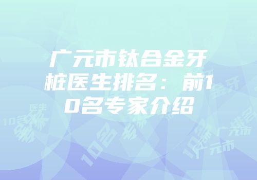 广元市钛合金牙桩医生排名：前10名专家介绍