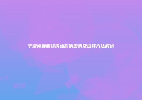 宁德修复眼袋价格影响因素及选择方法解析
