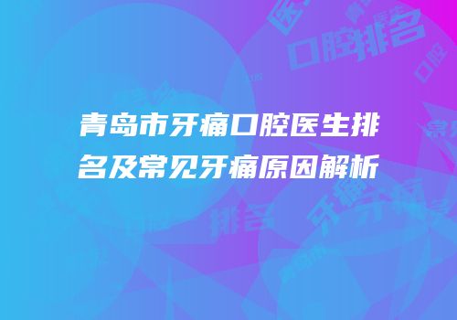 青岛市牙痛口腔医生排名及常见牙痛原因解析