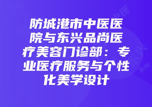防城港市中医医院与东兴品尚医疗美容门诊部：专业医疗服务与个性化美学设计