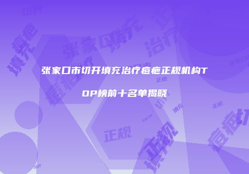 张家口市切开填充治疗痘疤正规机构TOP榜前十名单揭晓