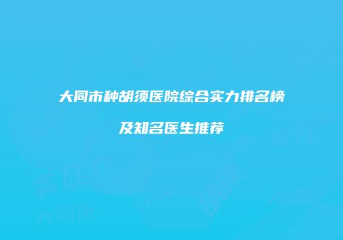 大同市种胡须医院综合实力排名榜及知名医生推荐